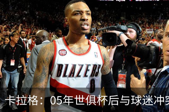 卡拉格：05年世俱杯后与球迷冲突，哈曼没跑掉被东京警察扣留